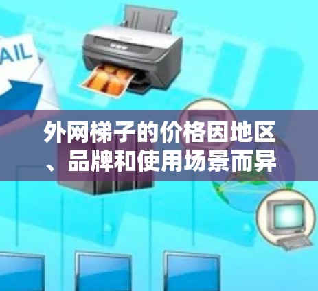 外网梯子的价格因地区、品牌和使用场景而异，以下是一些常见的价格范围和推荐