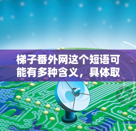 梯子番外网这个短语可能有多种含义,具体取决于上下文。以下是几种可能的解释