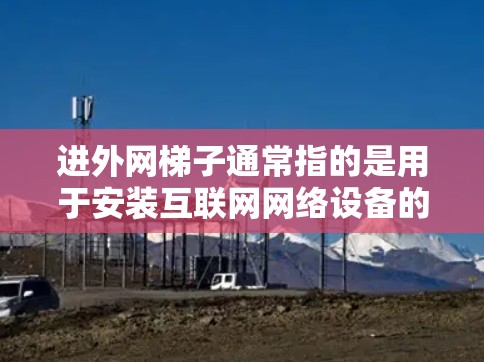 进外网梯子通常指的是用于安装互联网网络设备的梯子。以下是一些常见的步骤和注意事项