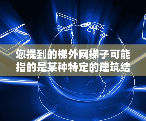 您提到的梯外网梯子可能指的是某种特定的建筑结构或机械装置，具体含义需要更多的上下文来明确。不过，我可以提供一些通用的建议，帮助您理解梯子在不同场景下的结构和功能