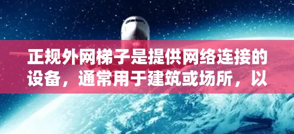 正规外网梯子是提供网络连接的设备，通常用于建筑或场所，以防止网络攻击和保护设备。它的主要组成部分包括网线、连接器、电源、散热系统和可能的配件。以下是详细的步骤