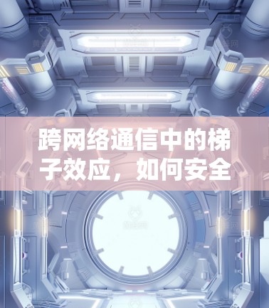 跨网络通信中的梯子效应，如何安全连接不同设备，避免网络冲突