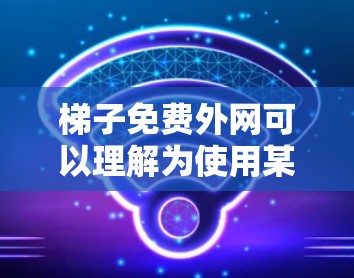 梯子免费外网可以理解为使用某种免费的网络服务，或者通过特定方式使用梯子免费。以下是一些可能的解释和解决方案