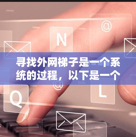 寻找外网梯子是一个系统的过程，以下是一个分步指南，帮助你系统地找到适合的梯子