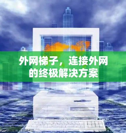 外网梯子，连接外网的终极解决方案