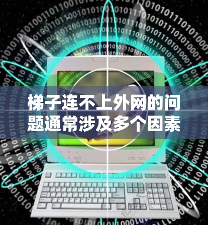 梯子连不上外网的问题通常涉及多个因素的综合影响。以下是一些可能的原因和解决步骤