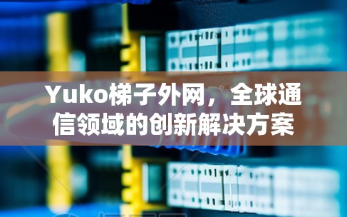 Yuko梯子外网,全球通信领域的创新解决方案