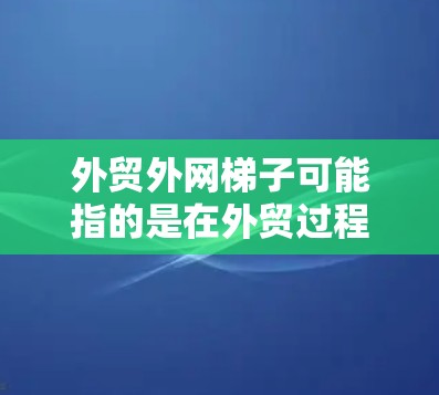 外贸外网梯子可能指的是在外贸过程中用于运输货物的运输工具,比如铁路和公路运输。以下是对外贸运输工具的选择和建议