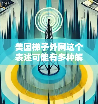 美国梯子外网这个表述可能有多种解释，具体含义取决于上下文。以下是一些可能的解释和相关信息
