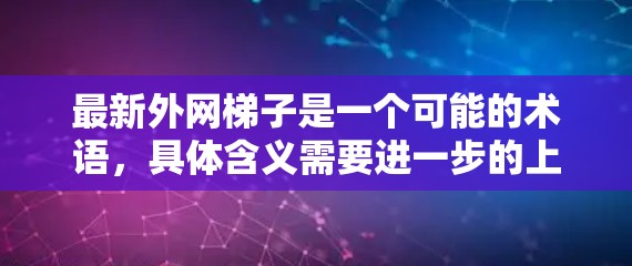 最新外网梯子是一个可能的术语，具体含义需要进一步的上下文来明确。以下是基于常见理解的几种可能解释和建议
