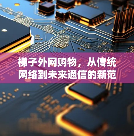 梯子外网购物,从传统网络到未来通信的新范式