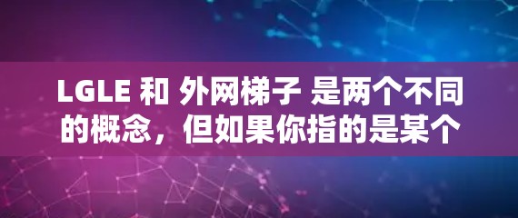LGLE 和 外网梯子 是两个不同的概念，但如果你指的是某个特定的设备或产品，可能是需要更详细的背景信息才能提供准确的帮助。以下是一些可能的解释和建议