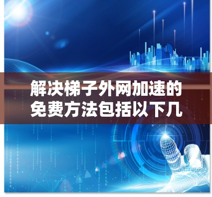 解决梯子外网加速的免费方法包括以下几种途径
