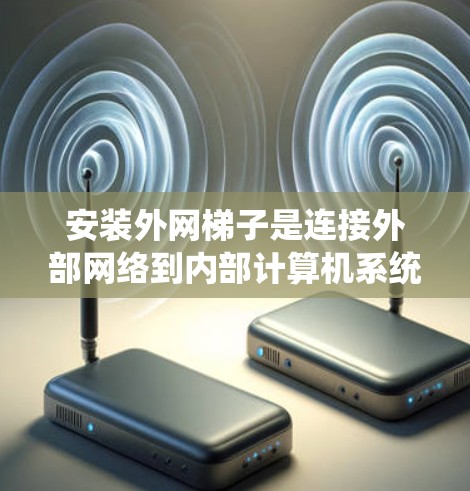安装外网梯子是连接外部网络到内部计算机系统的重要步骤。以下是一个清晰的步骤指南