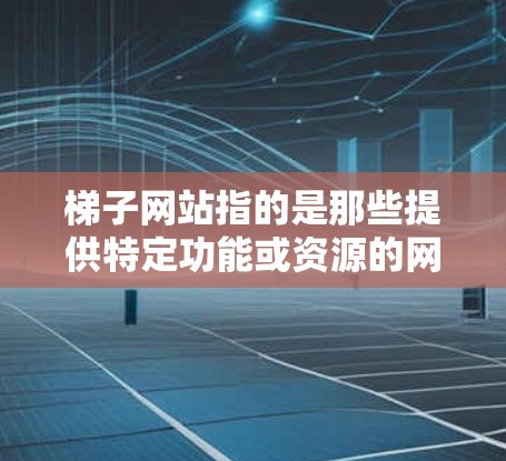 梯子网站指的是那些提供特定功能或资源的网站,通常用于在线游戏、视频平台或特定类型的导航工具。以下是一些可能的梯子网站类型及其特点