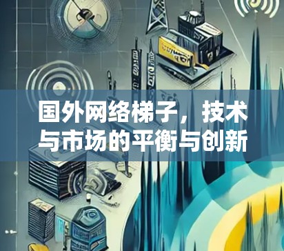 国外网络梯子,技术与市场的平衡与创新