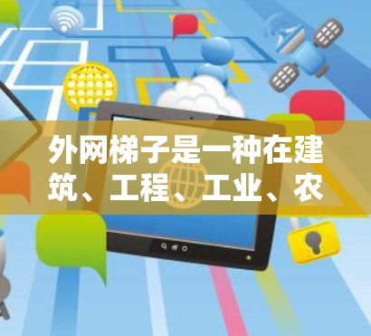 外网梯子是一种在建筑、工程、工业、农业、交通和体育等领域中广泛使用的工具，主要用于测量和支撑塔星（如塔星塔）等外部结构。以下是关于外网梯子的详细信息