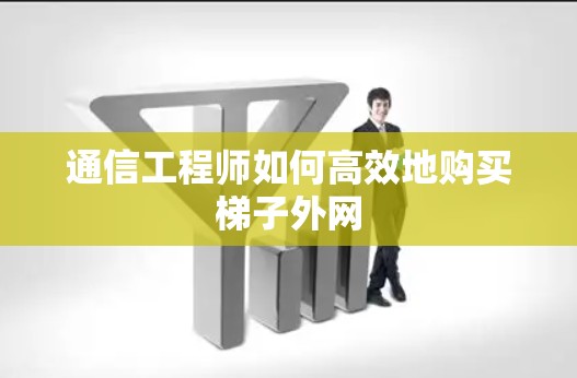 通信工程师如何高效地购买梯子外网