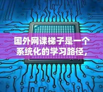 国外网课梯子是一个系统化的学习路径，帮助用户一步步提升知识。以下是一些可靠和有影响力的国外网课平台，供您参考