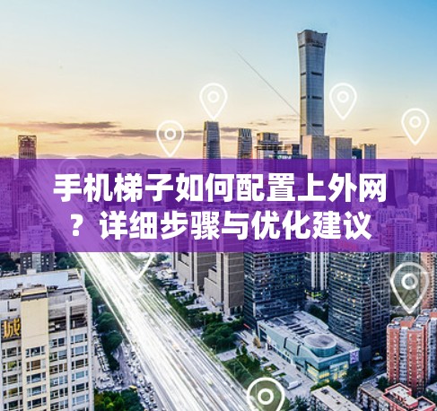 手机梯子如何配置上外网？详细步骤与优化建议