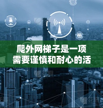 爬外网梯子是一项需要谨慎和耐心的活动，以下是一步步的建议，帮助你顺利完成爬行