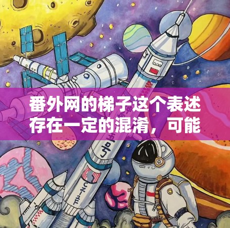 番外网的梯子这个表述存在一定的混淆，可能涉及到两个不同的概念，番外网和梯子。以下是对此的详细解释