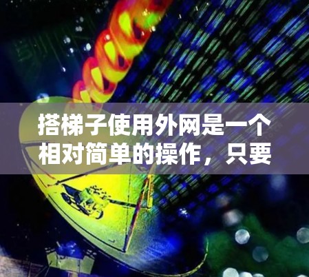 搭梯子使用外网是一个相对简单的操作，只要掌握基本的网络和设备使用方法，就可以轻松实现。以下是一步步的指南，帮助你顺利使用外网搭梯子