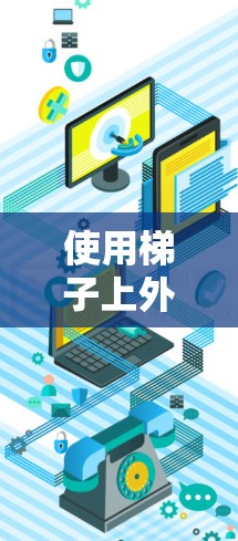 使用梯子上外网是一种实用的清洁工具,尤其适合在需要清洁的空间中使用,如公共建筑、医院等。以下是使用梯子上外网的步骤和注意事项