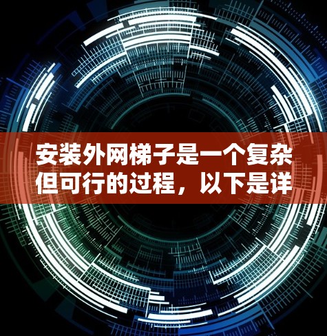 安装外网梯子是一个复杂但可行的过程，以下是详细的步骤指南