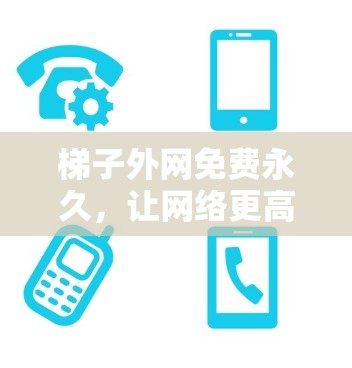 梯子外网免费永久，让网络更高效