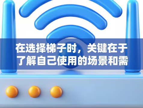 在选择梯子时，关键在于了解自己使用的场景和需求，然后根据这些要求来比较不同梯子的选项。以下是详细的步骤指南