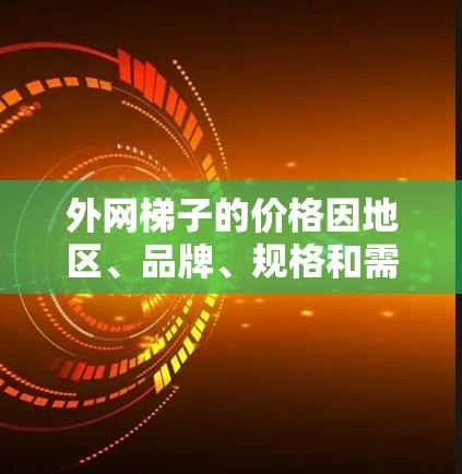 外网梯子的价格因地区、品牌、规格和需求而异，建议通过价格查询平台或咨询本地销售商获取准确信息。以下是一些常见的外网梯子品牌及其价格范围