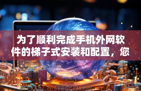 为了顺利完成手机外网软件的梯子式安装和配置,您可以按照以下步骤进行操作