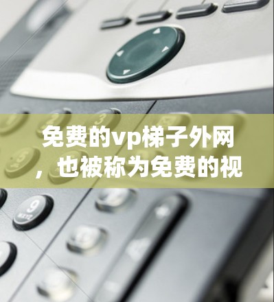 免费的vp梯子外网,也被称为免费的视频监控平台,提供了一种简单而高效的监控服务。以下是一个详细的总结,涵盖了免费的vp梯子外网的主要信息