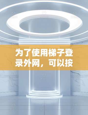为了使用梯子登录外网,可以按照以下步骤操作,假设梯子登录是指使用特定的梯子作为网络接口或连接线
