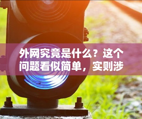 外网究竟是什么?这个问题看似简单,实则涉及太多复杂的概念。在互联网时代,我们总是被各种网络设备和网络技术所困扰,但真正了解外网的本质,需要从基础开始一步步拆解