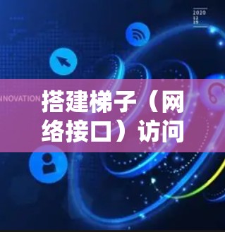 搭建梯子（网络接口）访问外网是网络管理的重要步骤，以下是详细的步骤指南