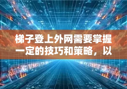 梯子登上外网需要掌握一定的技巧和策略，以下是一些关键步骤和注意事项