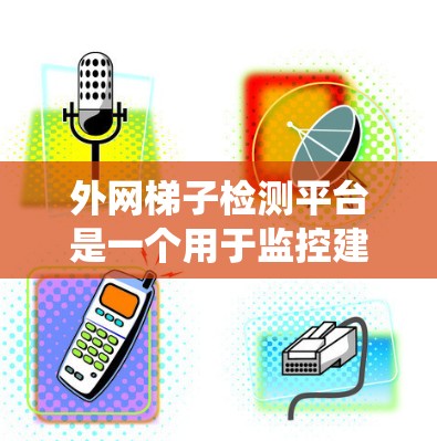外网梯子检测平台是一个用于监控建筑外网结构设备的系统，其主要功能包括实时监控、故障检测、异常检测和报警。以下是对其功能和使用方法的详细分析