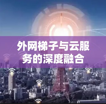 外网梯子与云服务的深度融合