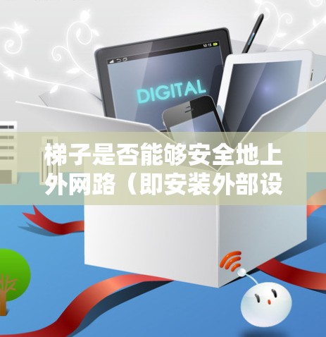 梯子是否能够安全地上外网路（即安装外部设备）取决于梯子的结构、长度、角度以及具体的应用场景。以下是逐步的解释和答案