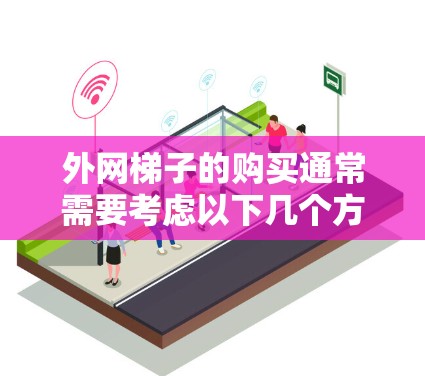 外网梯子的购买通常需要考虑以下几个方面，包括预算、品牌、质量要求以及梯子的类型（如高度、稳定性等）以下是一些建议，供你参考