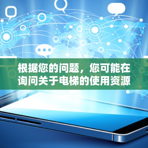 根据您的问题，您可能在询问关于电梯的使用资源或活动。以下是一些可能的解释和建议