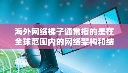 海外网络梯子通常指的是在全球范围内的网络架构和结构，特别是在互联网中，它如何有效地连接各个国家和地区。以下是一些相关的概述和分析