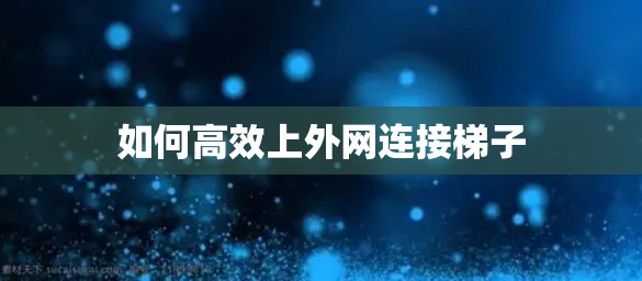 如何高效上外网连接梯子