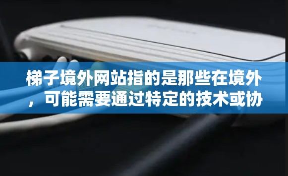 梯子境外网站指的是那些在境外，可能需要通过特定的技术或协议访问的网站。这些网站可能在内容、结构或安全上与中国网站有所不同，可能需要特定的访问方式才能访问。以下是一些可能的含义和解释