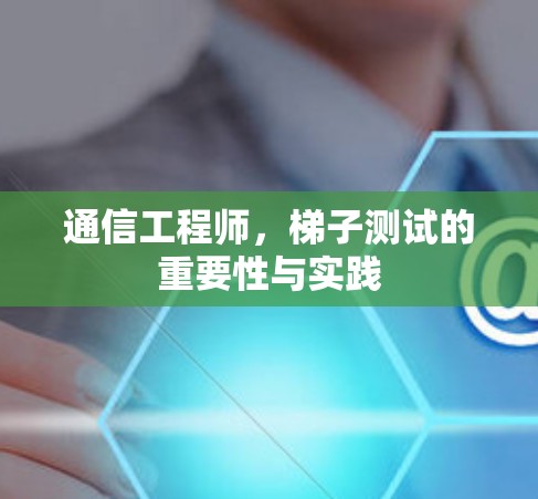 通信工程师，梯子测试的重要性与实践