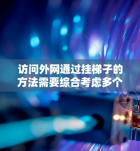 访问外网通过挂梯子的方法需要综合考虑多个因素,以下是逐步的解决方案