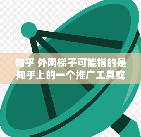 知乎 外网梯子可能指的是知乎上的一个推广工具或平台,用于利用其他网站和资源来推广用户的知乎内容。以下是对该问题的解释和建议