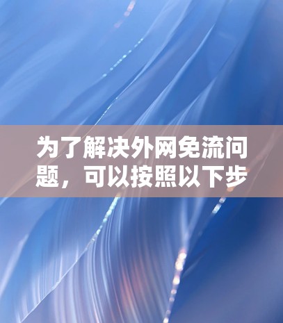 为了解决外网免流问题,可以按照以下步骤进行操作